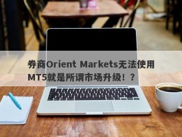 券商Orient Markets无法使用MT5就是所谓市场升级！？