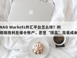 NAG Markets外汇平台怎么样？利用隔夜利息爆仓账户，恶意“拨高”交易成本