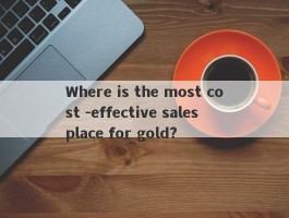 Where is the most cost -effective sales place for gold?