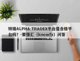 特瑞ALPHA TRADEX平台是合格平台吗？-要懂汇（knowfx）问答